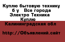 Куплю бытовую технику б/у - Все города Электро-Техника » Куплю   . Калининградская обл.